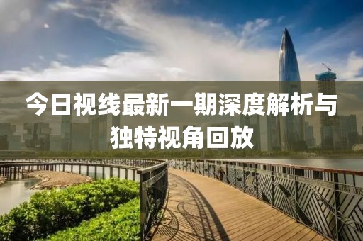 今日视线最新一期深度解析与独特视角回放