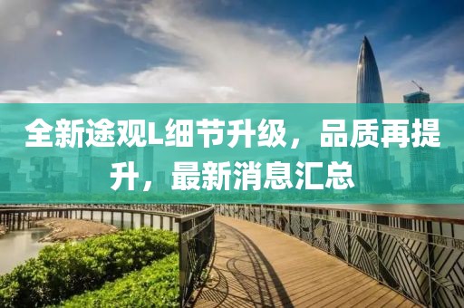 全新途观L细节升级，品质再提升，最新消息汇总