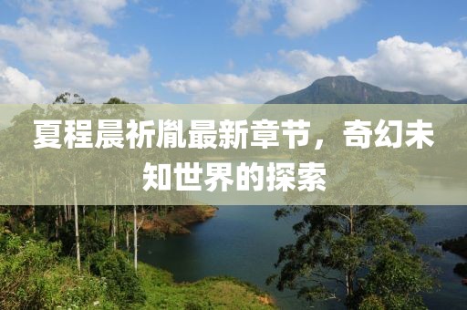 夏程晨祈胤最新章节，奇幻未知世界的探索