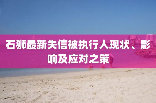 石狮最新失信被执行人现状、影响及应对之策