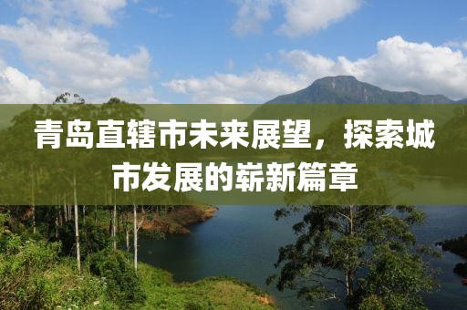 青岛直辖市未来展望，探索城市发展的崭新篇章