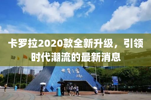 卡罗拉2020款全新升级，引领时代潮流的最新消息