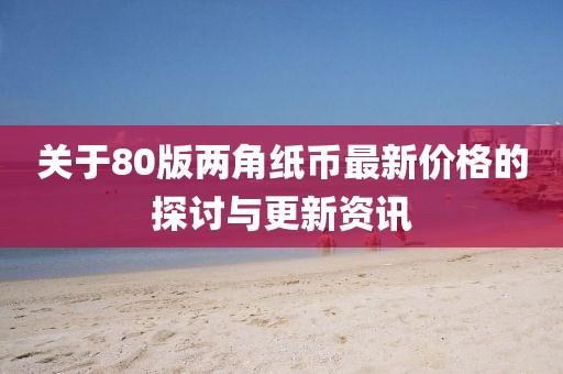 关于80版两角纸币最新价格的探讨与更新资讯