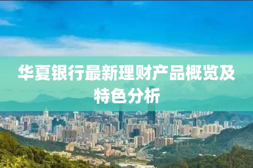 华夏银行最新理财产品概览及特色分析