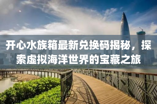 开心水族箱最新兑换码揭秘，探索虚拟海洋世界的宝藏之旅