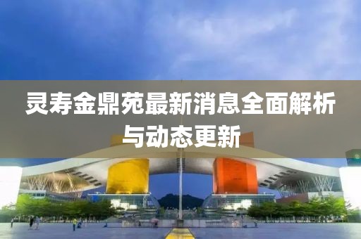 灵寿金鼎苑最新消息全面解析与动态更新