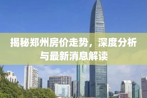 揭秘郑州房价走势，深度分析与最新消息解读