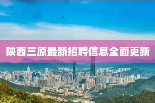 陕西三原最新招聘信息全面更新