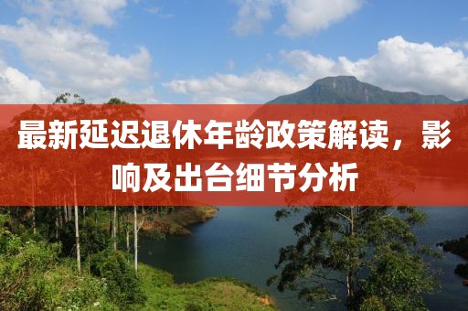 最新延迟退休年龄政策解读，影响及出台细节分析