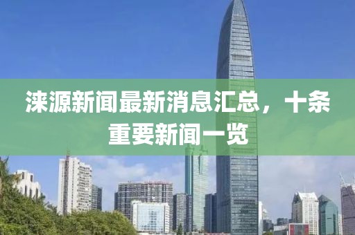 涞源新闻最新消息汇总，十条重要新闻一览