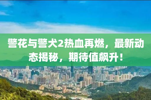 警花与警犬2热血再燃，最新动态揭秘，期待值飙升！