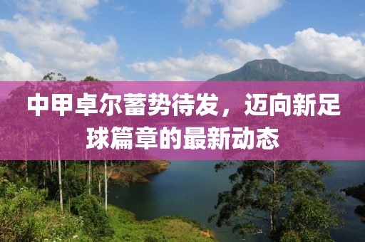 中甲卓尔蓄势待发，迈向新足球篇章的最新动态
