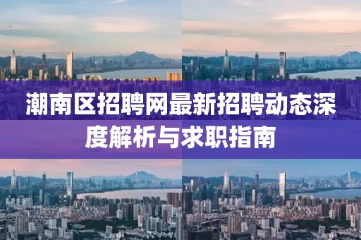 潮南区招聘网最新招聘动态深度解析与求职指南