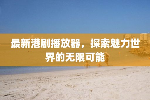 最新港剧播放器，探索魅力世界的无限可能
