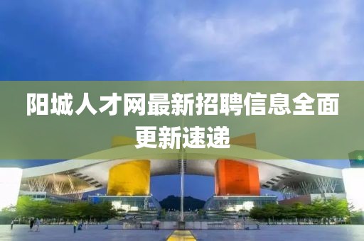 阳城人才网最新招聘信息全面更新速递