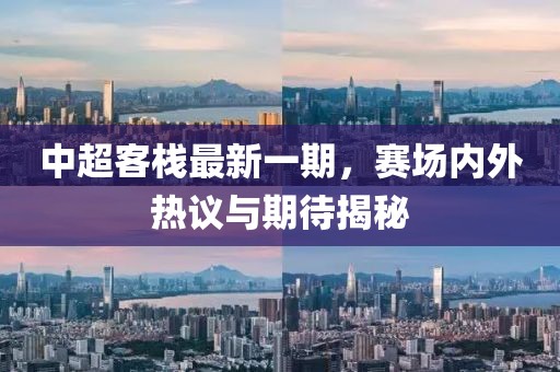 中超客栈最新一期，赛场内外热议与期待揭秘