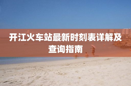 开江火车站最新时刻表详解及查询指南