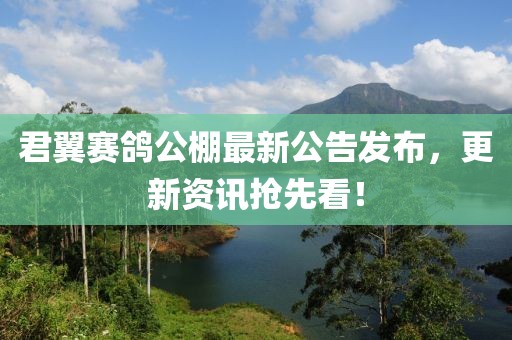 君翼赛鸽公棚最新公告发布，更新资讯抢先看！
