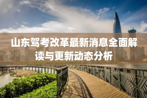 山东驾考改革最新消息全面解读与更新动态分析