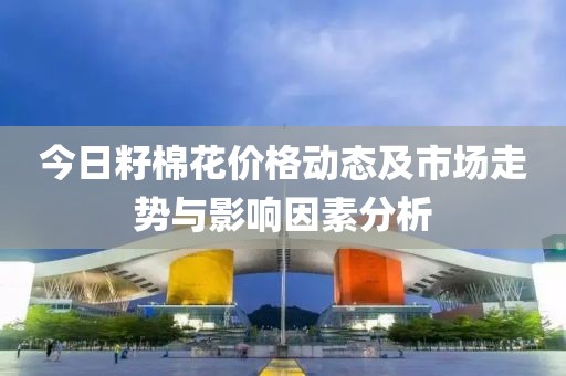 今日籽棉花价格动态及市场走势与影响因素分析