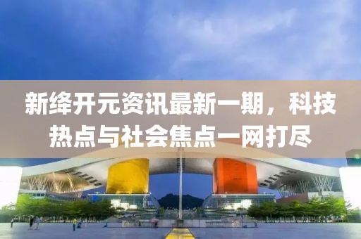 新绛开元资讯最新一期，科技热点与社会焦点一网打尽