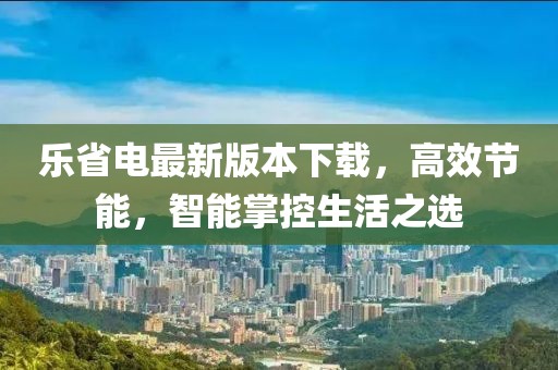 乐省电最新版本下载，高效节能，智能掌控生活之选