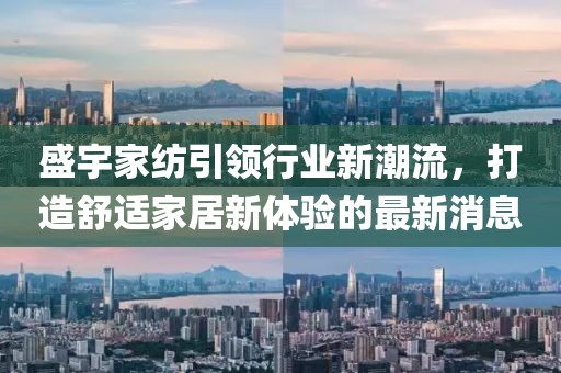 盛宇家纺引领行业新潮流，打造舒适家居新体验的最新消息