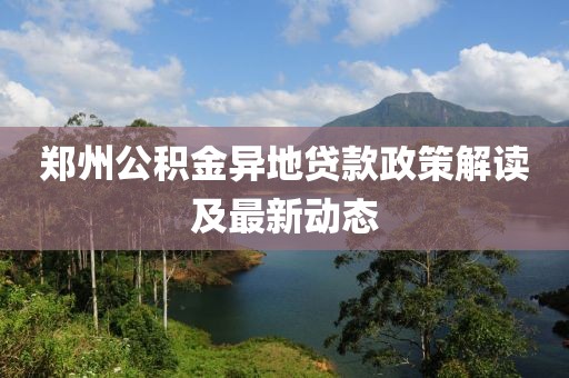 郑州公积金异地贷款政策解读及最新动态