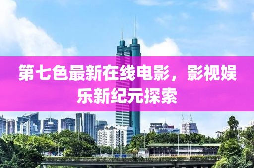 第七色最新在线电影，影视娱乐新纪元探索