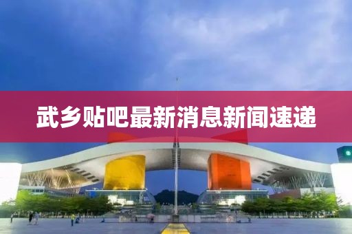 武乡贴吧最新消息新闻速递