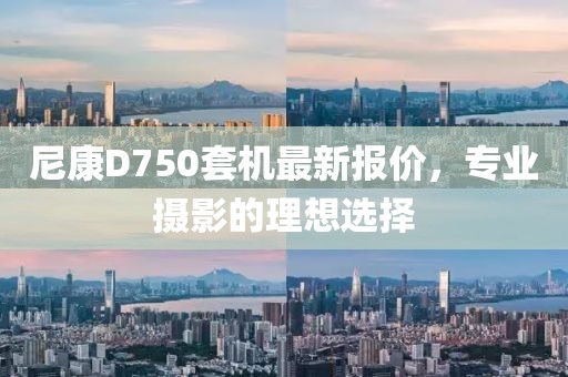 尼康D750套机最新报价，专业摄影的理想选择