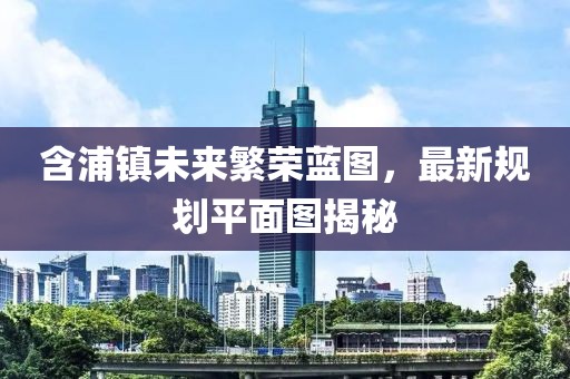 含浦镇未来繁荣蓝图，最新规划平面图揭秘