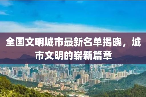 全国文明城市最新名单揭晓，城市文明的崭新篇章