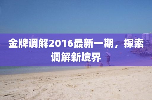 金牌调解2016最新一期，探索调解新境界