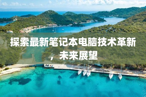 探索最新笔记本电脑技术革新，未来展望