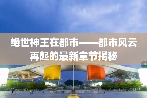 绝世神王在都市——都市风云再起的最新章节揭秘