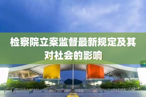检察院立案监督最新规定及其对社会的影响