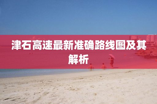 津石高速最新准确路线图及其解析