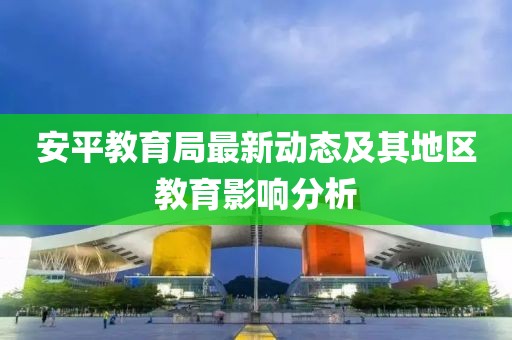 安平教育局最新动态及其地区教育影响分析