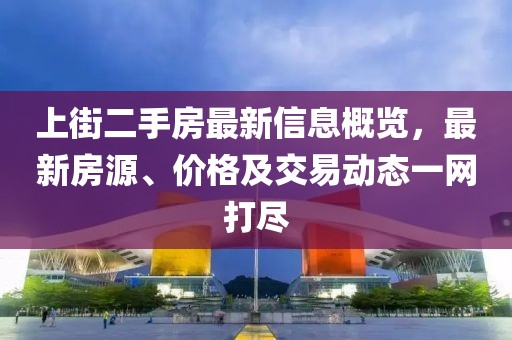 上街二手房最新信息概览，最新房源、价格及交易动态一网打尽