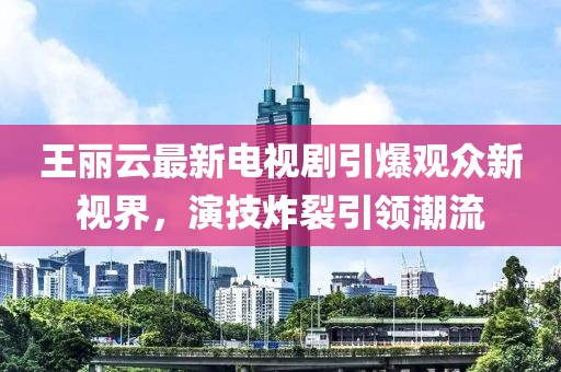 王丽云最新电视剧引爆观众新视界，演技炸裂引领潮流