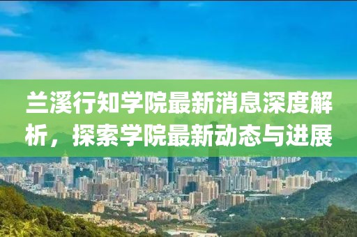兰溪行知学院最新消息深度解析，探索学院最新动态与进展