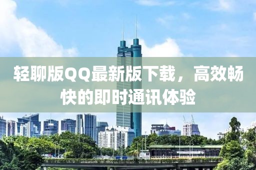 轻聊版QQ最新版下载，高效畅快的即时通讯体验