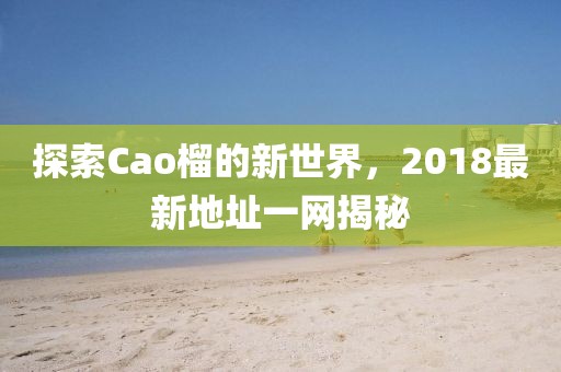 探索Cao榴的新世界，2018最新地址一网揭秘