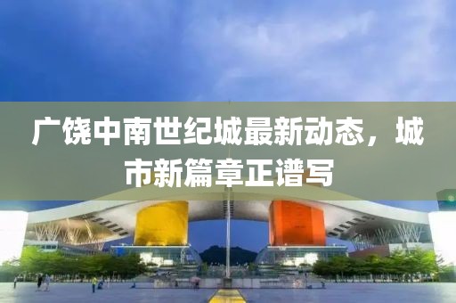 广饶中南世纪城最新动态，城市新篇章正谱写