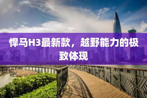 悍马H3最新款，越野能力的极致体现