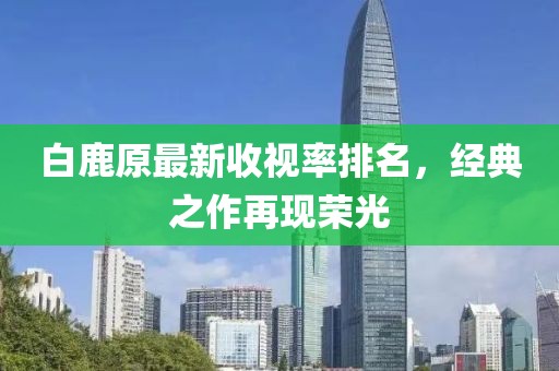 白鹿原最新收视率排名，经典之作再现荣光