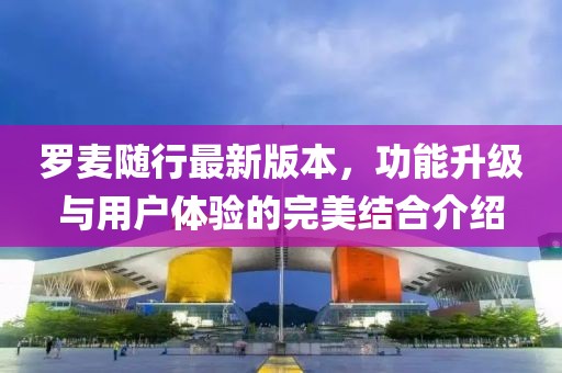 罗麦随行最新版本，功能升级与用户体验的完美结合介绍