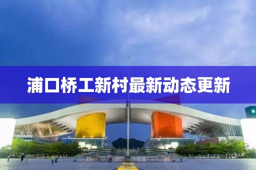 浦口桥工新村最新动态更新