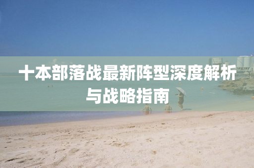 十本部落战最新阵型深度解析与战略指南